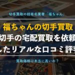 【切手買取】福ちゃんの口コミ評判を実際に依頼して徹底検証!査定結果を辛口評価