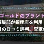 【ザ・ゴールド】銀座店でブランド買取を利用した体験談、口コミ評判、査定価格を大公開!