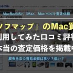 【ソフマップのMac買取】実際に利用した査定価格と口コミ評判を紹介!Air、mini、iMacの金額は?