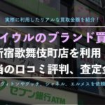 【カイウル】新宿店でブランド買取を実際に利用した体験レポ、口コミ、評判!